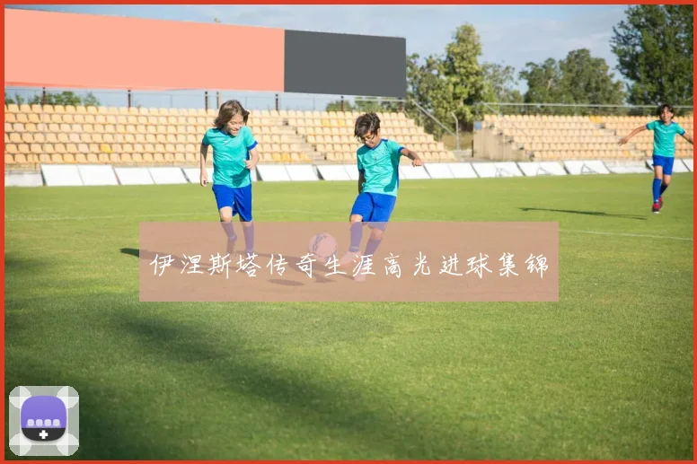 伊涅斯塔传奇生涯高光进球集锦