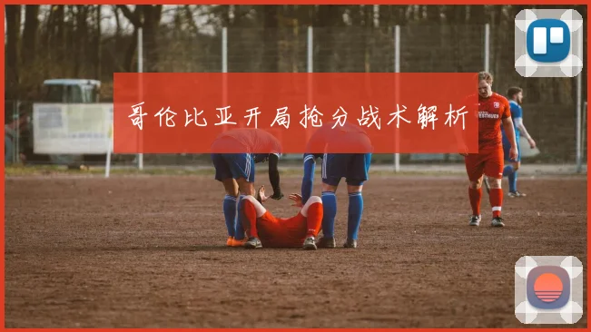 哥伦比亚开局抢分战术解析
