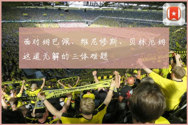 面对姆巴佩、维尼修斯、贝林厄姆这道无解的三体难题
