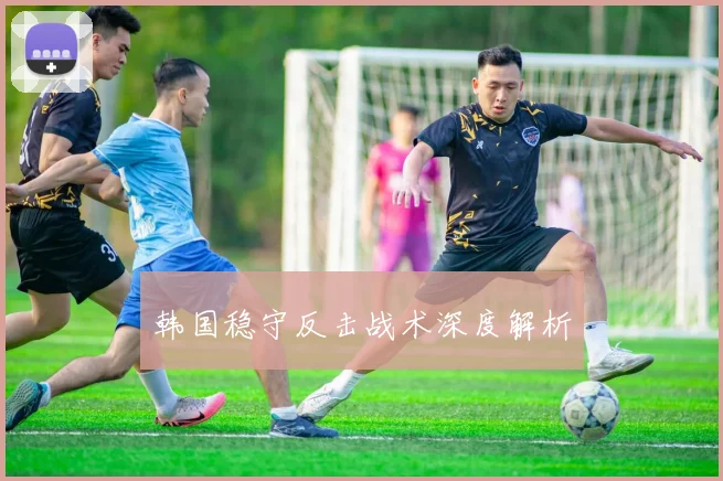 韩国稳守反击战术深度解析
