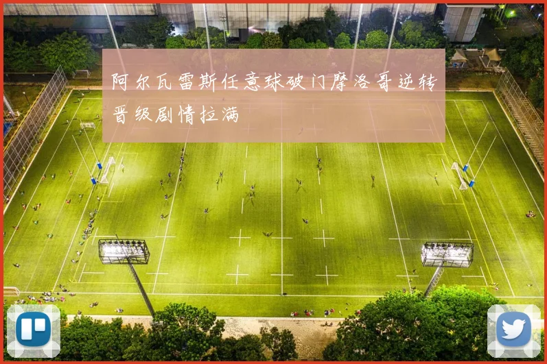 阿尔瓦雷斯任意球破门摩洛哥逆转晋级剧情拉满