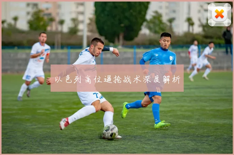 以色列高位逼抢战术深度解析