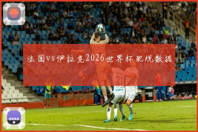 法国vs伊拉克2026世界杯犯规数据
