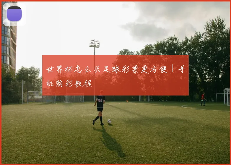 世界杯怎么买足球彩票更方便｜手机购彩教程