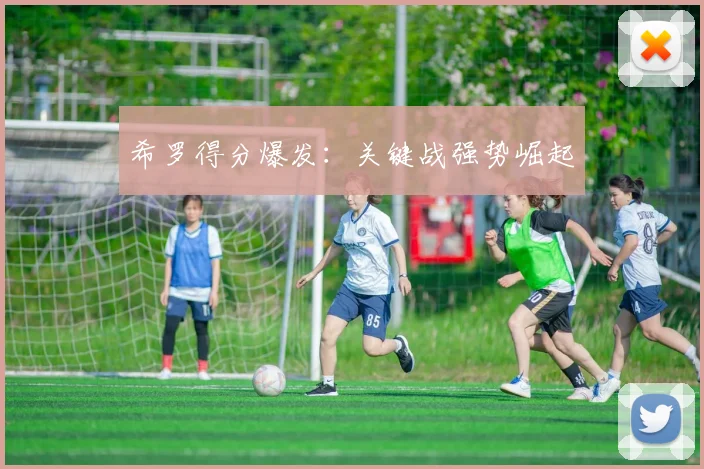 希罗得分爆发:关键战强势崛起