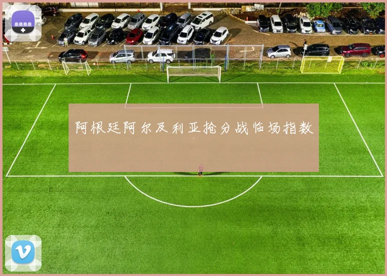 阿根廷阿尔及利亚抢分战临场指数