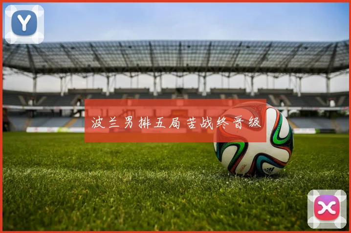 波兰男排五局苦战终晋级