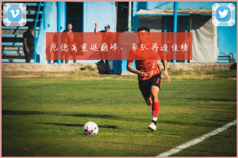 厄德高重返巅峰，率队再造佳绩