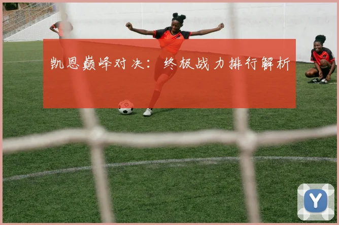 凯恩巅峰对决：终极战力排行解析
