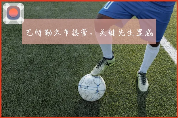 巴特勒末节接管，关键先生显威
