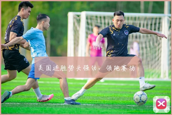美国连胜势头强劲,领跑赛场