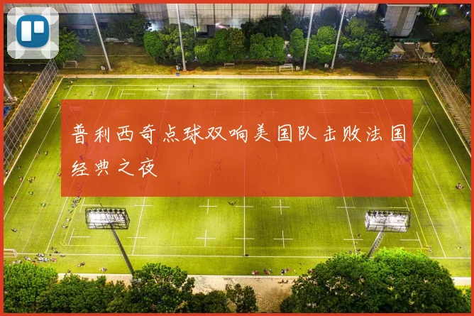 普利西奇点球双响美国队击败法国经典之夜