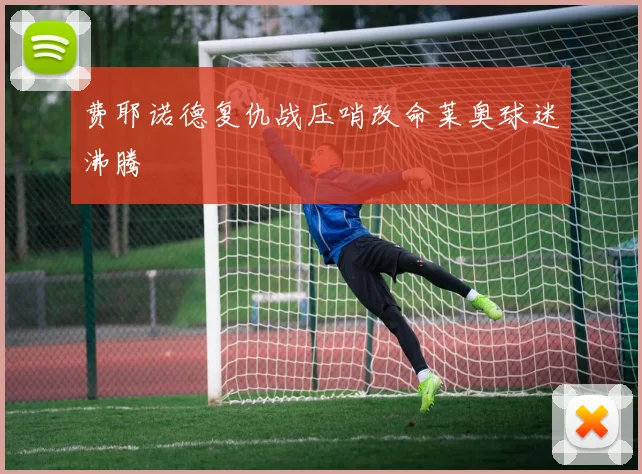 费耶诺德复仇战压哨改命莱奥球迷沸腾