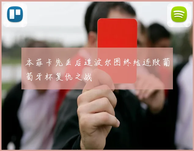 本菲卡先丢后追波尔图终结连败葡萄牙杯复仇之战