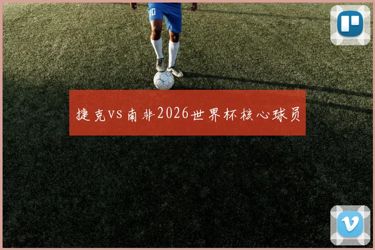 捷克vs南非2026世界杯核心球员