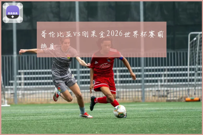 哥伦比亚vs刚果金2026世界杯赛前热度