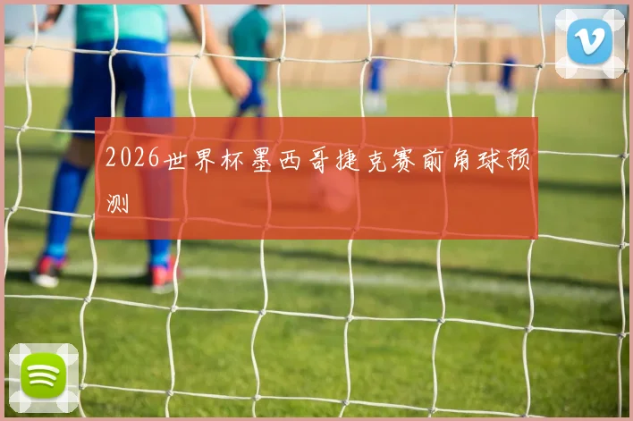 2026世界杯墨西哥捷克赛前角球预测
