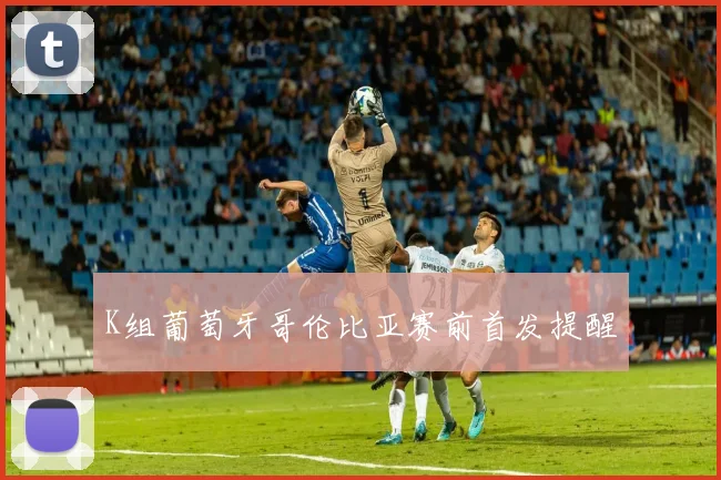K组葡萄牙哥伦比亚赛前首发提醒