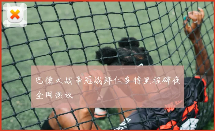 巴德大战争冠战拜仁多特里程碑夜全网热议
