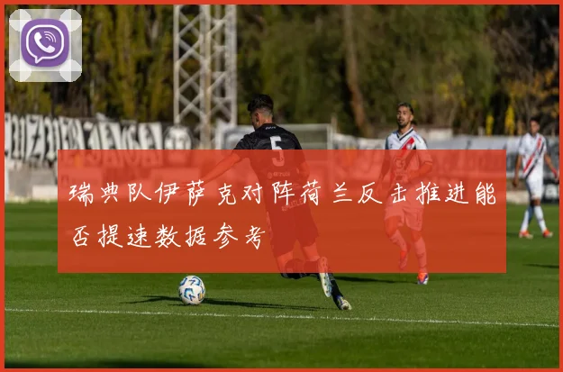 瑞典队伊萨克对阵荷兰反击推进能否提速数据参考
