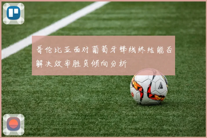 哥伦比亚面对葡萄牙锋线终结能否解决效率胜负倾向分析