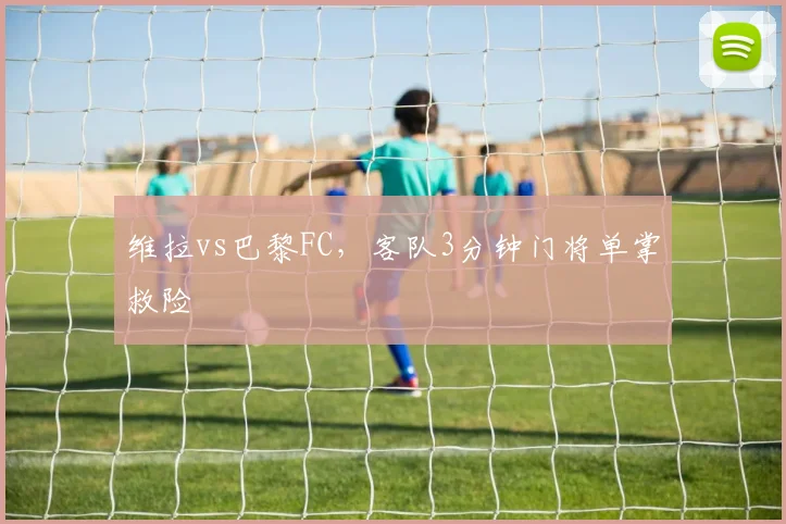 维拉vs巴黎FC，客队3分钟门将单掌救险