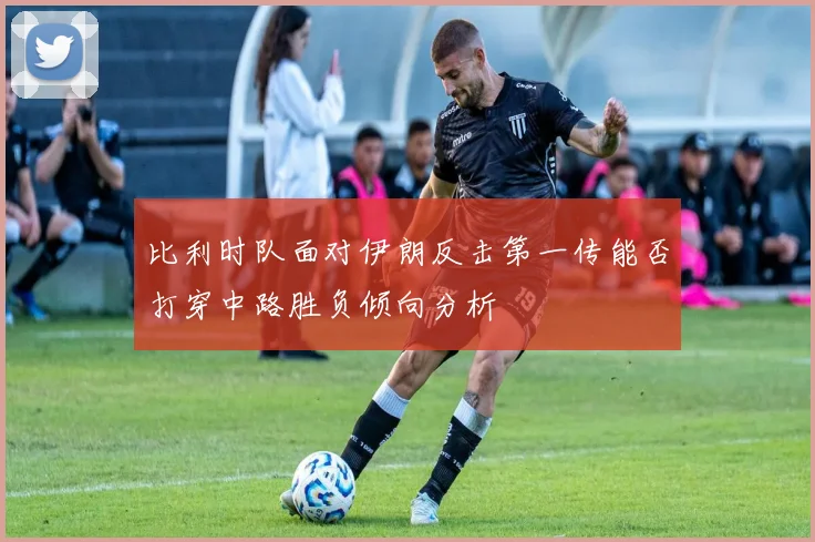 比利时队面对伊朗反击第一传能否打穿中路胜负倾向分析