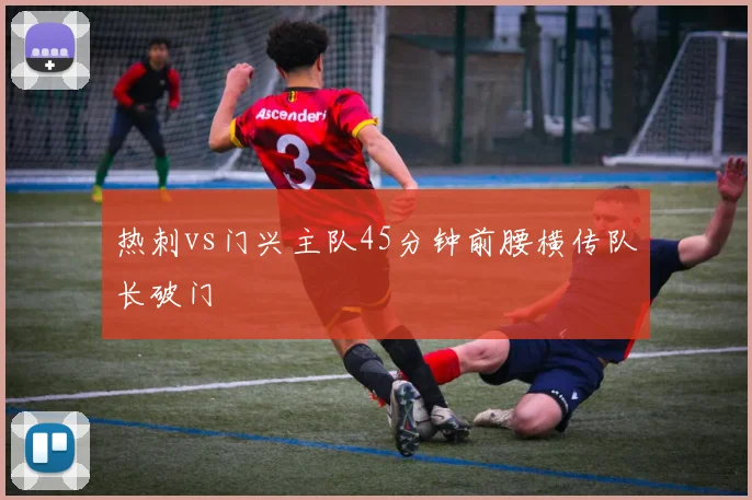 热刺vs门兴主队45分钟前腰横传队长破门