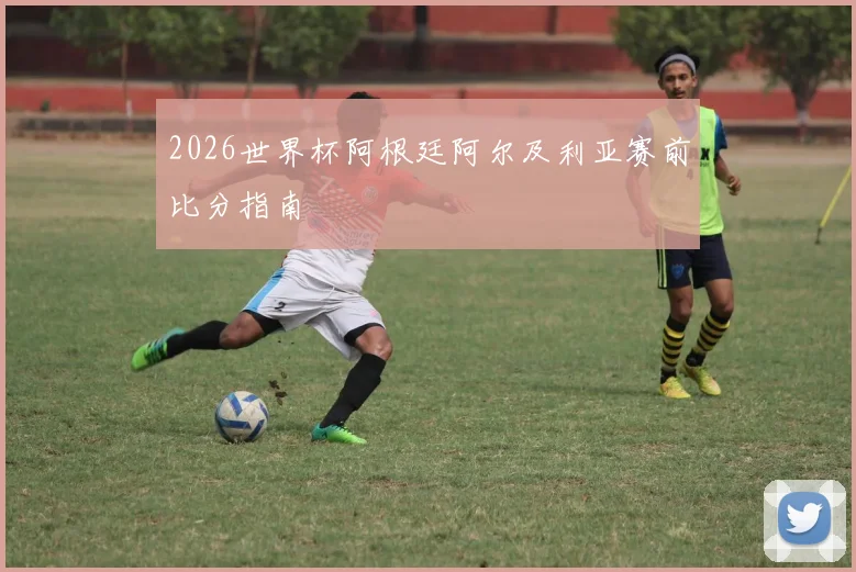 2026世界杯阿根廷阿尔及利亚赛前比分指南