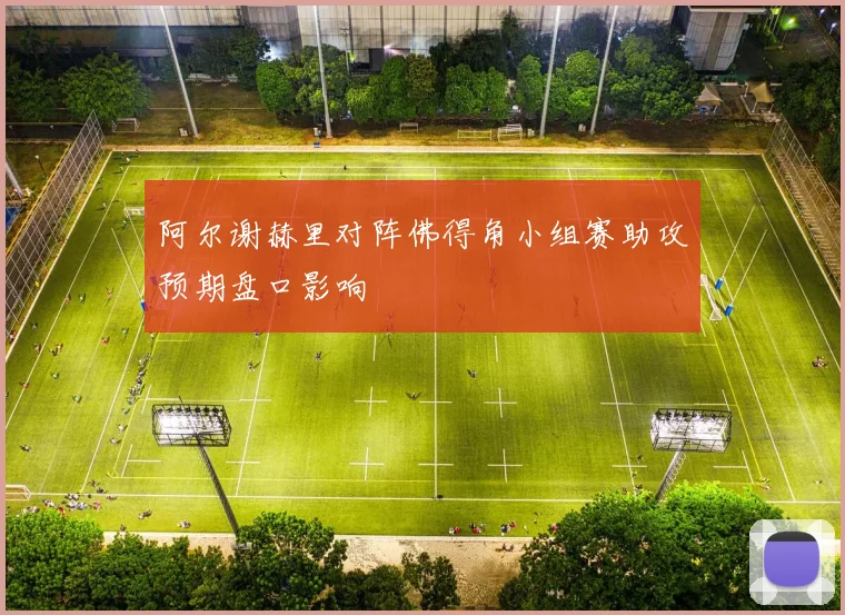 阿尔谢赫里对阵佛得角小组赛助攻预期盘口影响