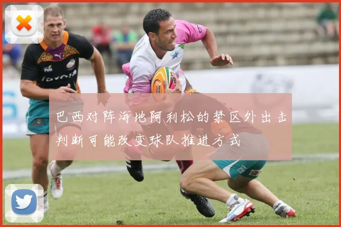巴西对阵海地阿利松的禁区外出击判断可能改变球队推进方式