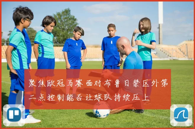聚焦欧冠马赛面对布鲁日禁区外第二点控制能否让球队持续压上