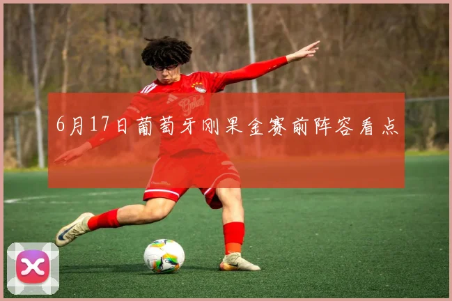 6月17日葡萄牙刚果金赛前阵容看点
