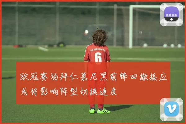 欧冠赛场拜仁慕尼黑前锋回撤接应或将影响阵型切换速度