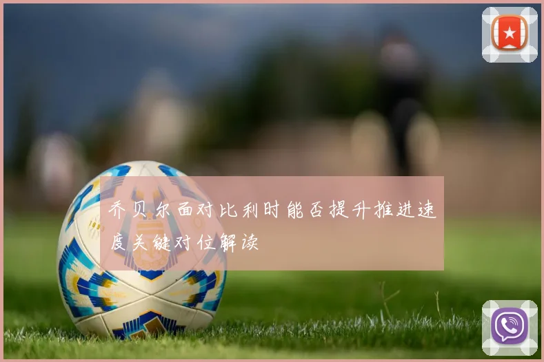 乔贝尔面对比利时能否提升推进速度关键对位解读