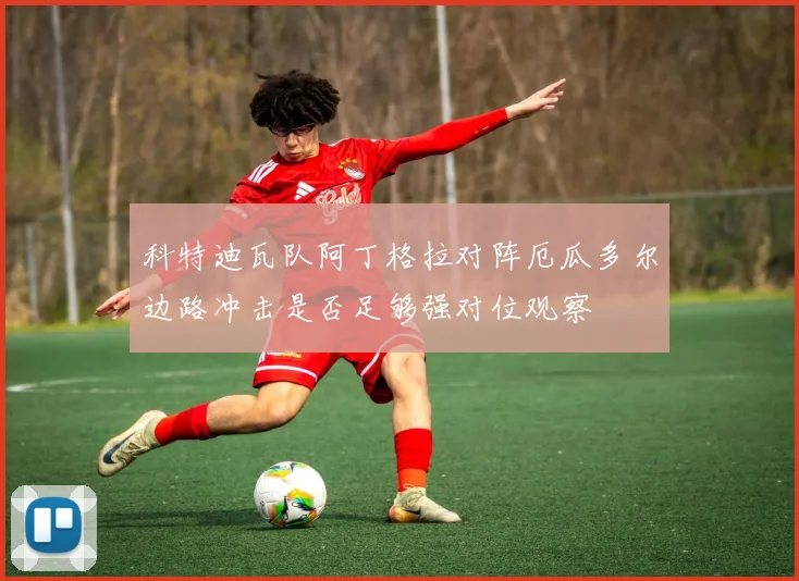 科特迪瓦队阿丁格拉对阵厄瓜多尔边路冲击是否足够强对位观察