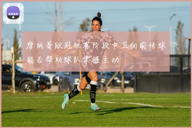 摩纳哥欧冠联赛阶段中卫向前传球能否帮助球队掌握主动