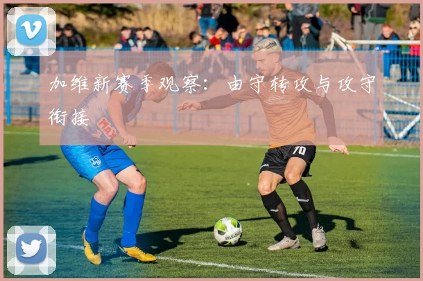 加维新赛季观察：由守转攻与攻守衔接