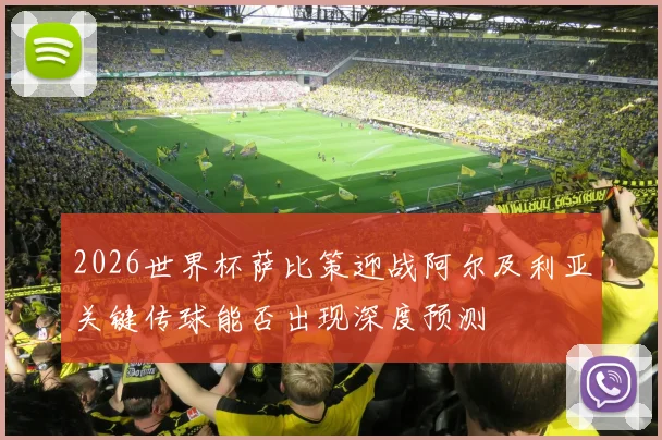 2026世界杯萨比策迎战阿尔及利亚关键传球能否出现深度预测