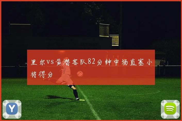里尔vs黄潜客队82分钟中场直塞小将得分
