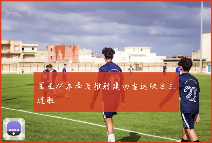 国王杯本泽马推射建功吉达联合三连胜