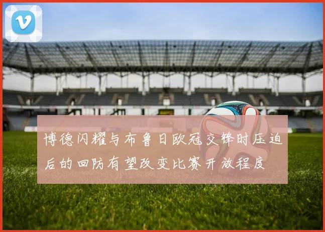 博德闪耀与布鲁日欧冠交锋时压迫后的回防有望改变比赛开放程度