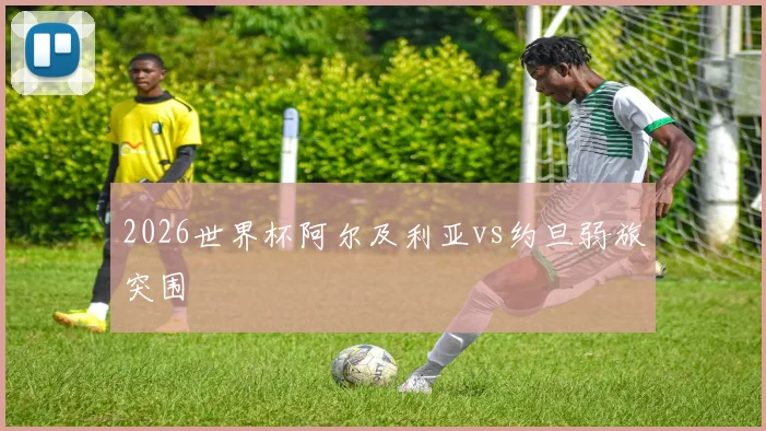 2026世界杯阿尔及利亚vs约旦弱旅突围