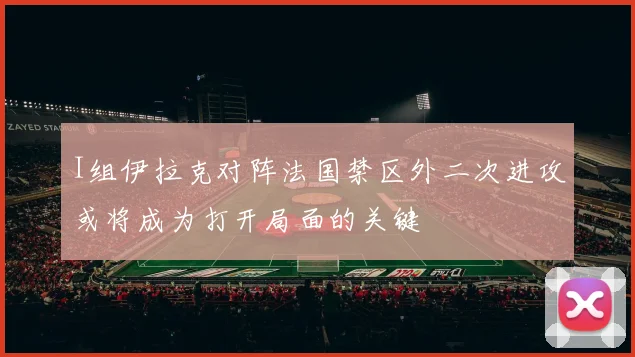 I组伊拉克对阵法国禁区外二次进攻或将成为打开局面的关键