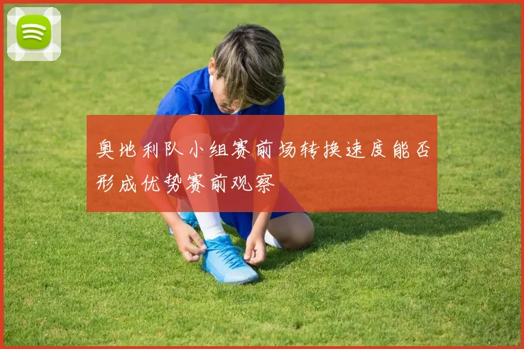 奥地利队小组赛前场转换速度能否形成优势赛前观察