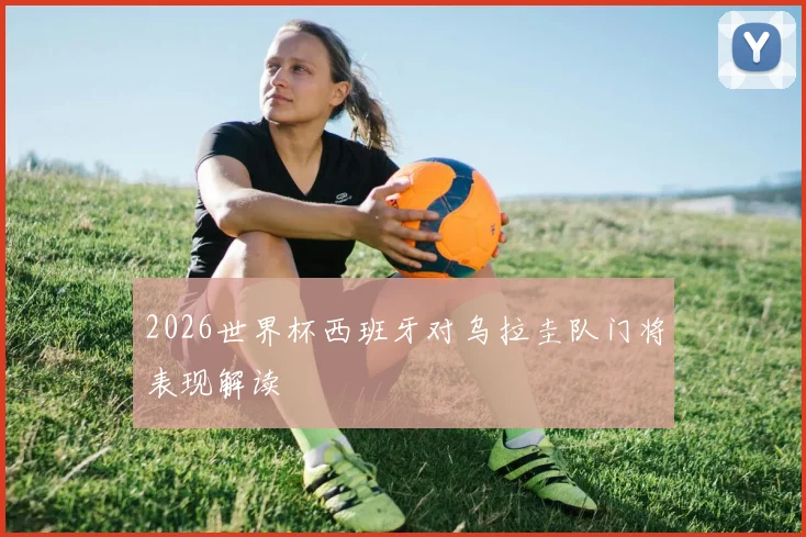 2026世界杯西班牙对乌拉圭队门将表现解读