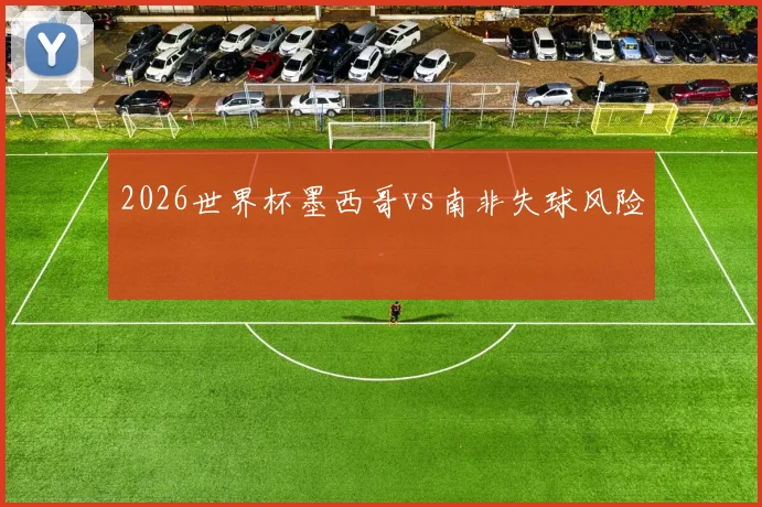 2026世界杯墨西哥vs南非失球风险