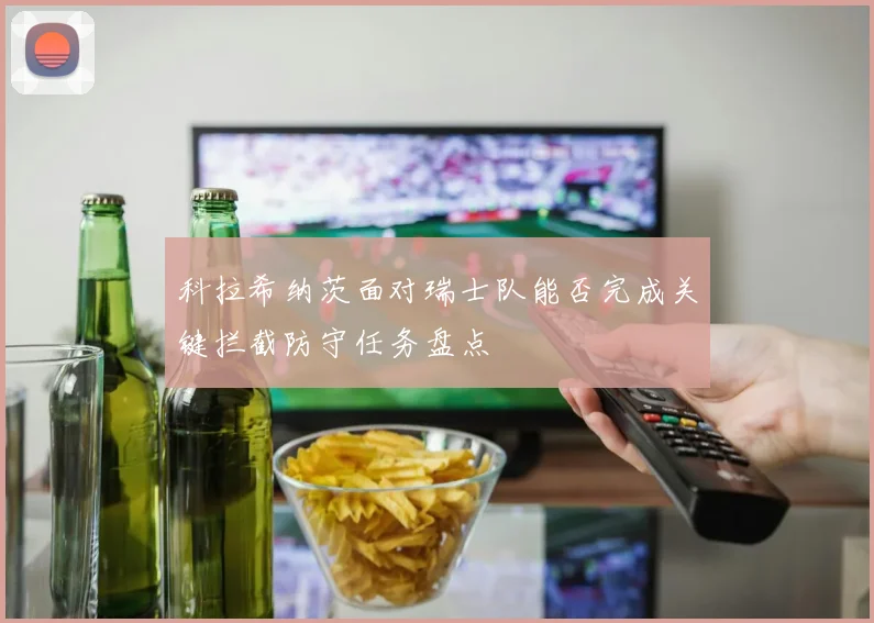 科拉希纳茨面对瑞士队能否完成关键拦截防守任务盘点