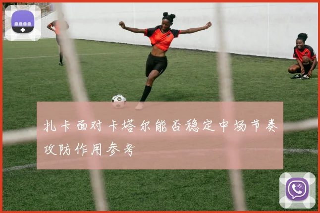 扎卡面对卡塔尔能否稳定中场节奏攻防作用参考