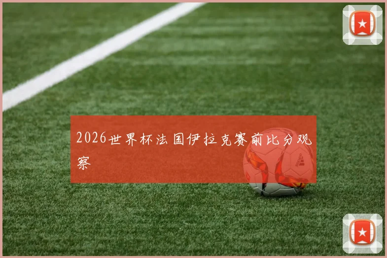 2026世界杯法国伊拉克赛前比分观察